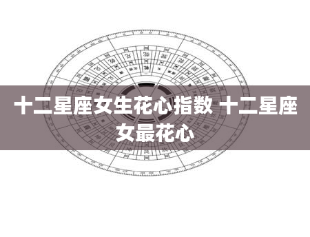 十二星座女生花心指数 十二星座女最花心