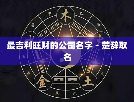 最吉利旺财的公司名字 - 楚辞取名