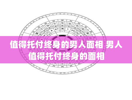 值得托付终身的男人面相 男人值得托付终身的面相