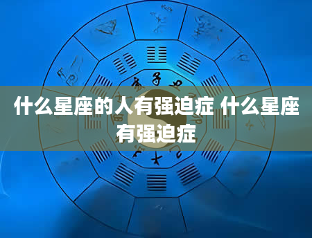 什么星座的人有强迫症 什么星座有强迫症