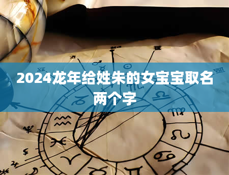 2024龙年给姓朱的女宝宝取名两个字