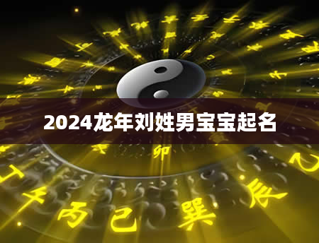 2024龙年刘姓男宝宝起名