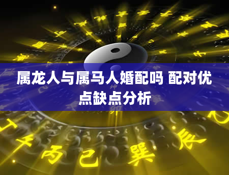 属龙人与属马人婚配吗 配对优点缺点分析