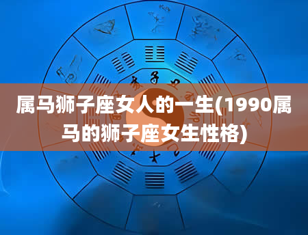 属马狮子座女人的一生(1990属马的狮子座女生性格)