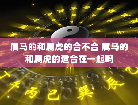 属马的和属虎的合不合 属马的和属虎的适合在一起吗