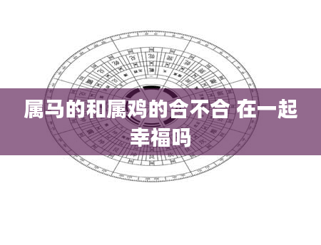 属马的和属鸡的合不合 在一起幸福吗
