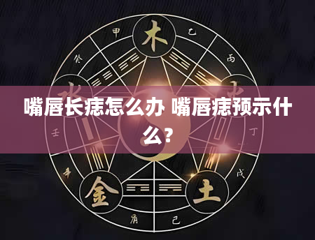 嘴唇长痣怎么办 嘴唇痣预示什么?