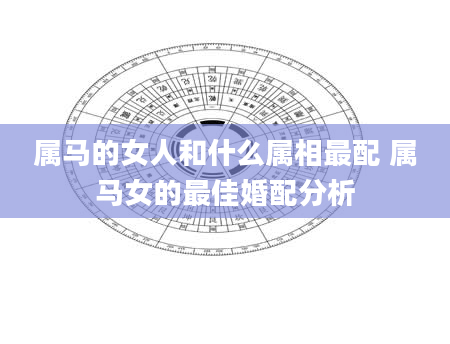 属马的女人和什么属相最配 属马女的最佳婚配分析