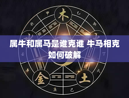 属牛和属马是谁克谁 牛马相克如何破解