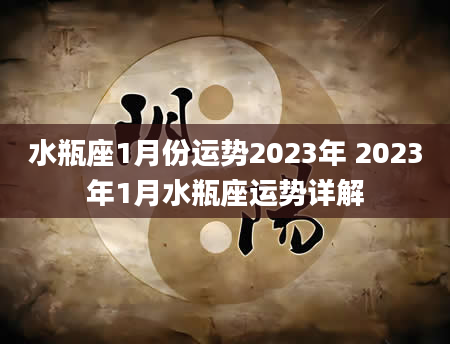 水瓶座1月份运势2023年 2023年1月水瓶座运势详解