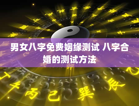 男女八字免费姻缘测试 八字合婚的测试方法