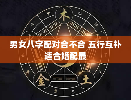男女八字配对合不合 五行互补适合婚配最
