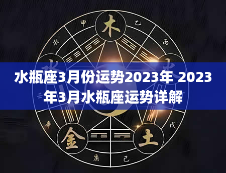 水瓶座3月份运势2023年 2023年3月水瓶座运势详解