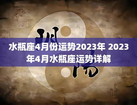 水瓶座4月份运势2023年 2023年4月水瓶座运势详解