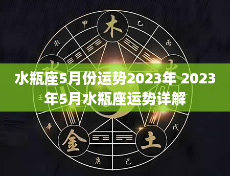 水瓶座5月份运势2023年 2023年5月水瓶座运势详解