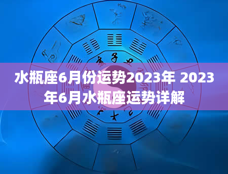 水瓶座6月份运势2023年 2023年6月水瓶座运势详解