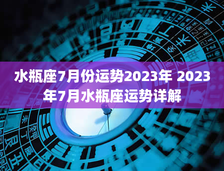 水瓶座7月份运势2023年 2023年7月水瓶座运势详解