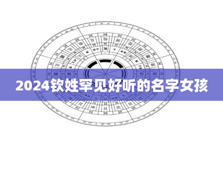 2024钦姓罕见好听的名字女孩