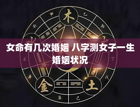 女命有几次婚姻 八字测女子一生婚姻状况