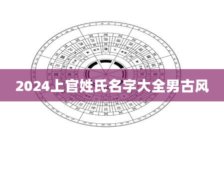 2024上官姓氏名字大全男古风