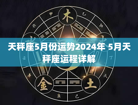 天秤座5月份运势2024年 5月天秤座运程详解