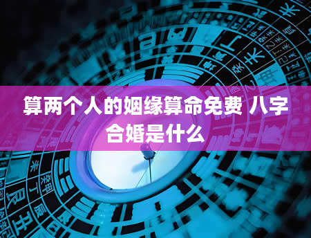 算两个人的姻缘算命免费 八字合婚是什么