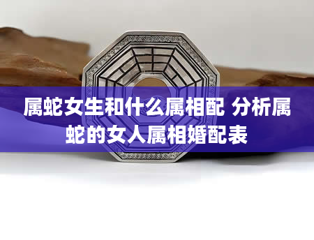 属蛇女生和什么属相配 分析属蛇的女人属相婚配表