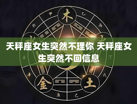 天秤座女生突然不理你 天秤座女生突然不回信息