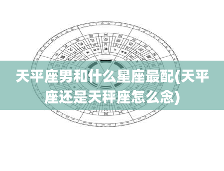 天平座男和什么星座最配(天平座还是天秤座怎么念)