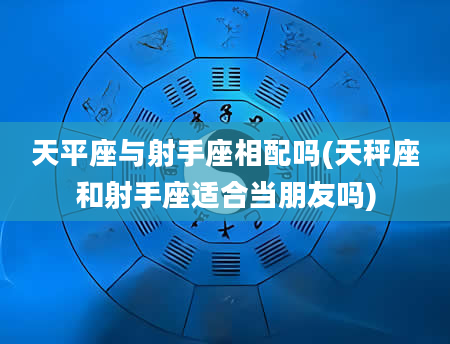 天平座与射手座相配吗(天秤座和射手座适合当朋友吗)