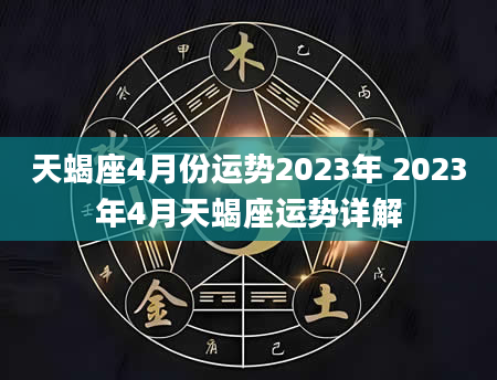 天蝎座4月份运势2023年 2023年4月天蝎座运势详解