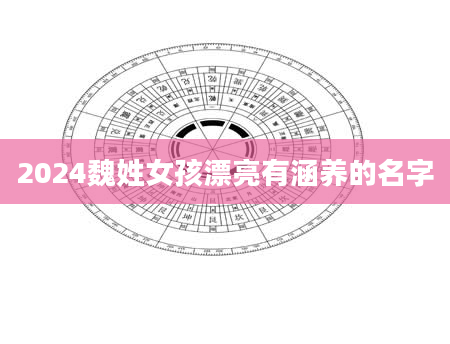 2024魏姓女孩漂亮有涵养的名字