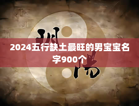 2024五行缺土最旺的男宝宝名字900个