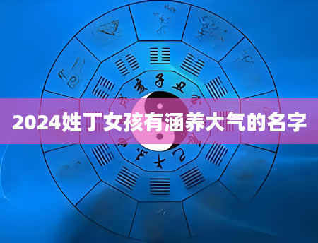 2024姓丁女孩有涵养大气的名字