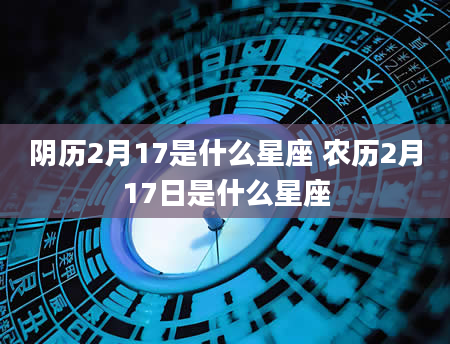 阴历2月17是什么星座 农历2月17日是什么星座