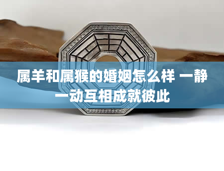 属羊和属猴的婚姻怎么样 一静一动互相成就彼此