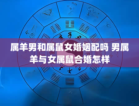 属羊男和属鼠女婚姻配吗 男属羊与女属鼠合婚怎样