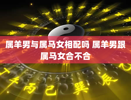 属羊男与属马女相配吗 属羊男跟属马女合不合