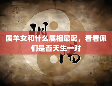 属羊女和什么属相最配,看看你们是否天生一对