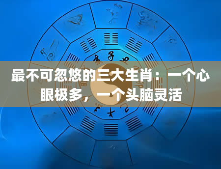 最不可忽悠的三大生肖:一个心眼极多,一个头脑灵活