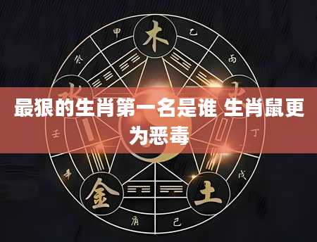 最狠的生肖第一名是谁 生肖鼠更为恶毒