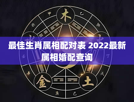 最佳生肖属相配对表 2022最新属相婚配查询