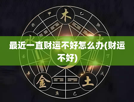 最近一直财运不好怎么办(财运不好)