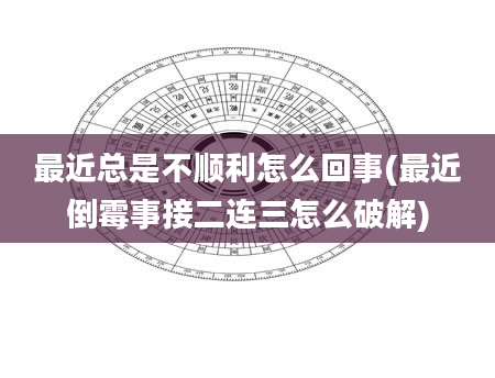 最近总是不顺利怎么回事(最近倒霉事接二连三怎么破解)