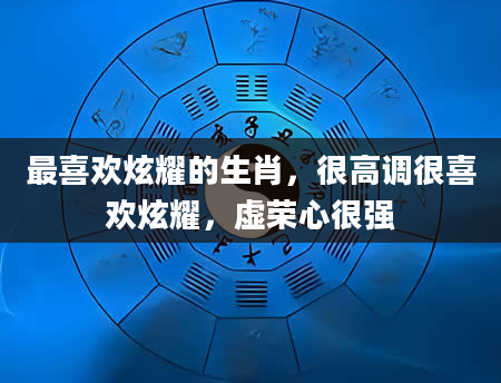 最喜欢炫耀的生肖,很高调很喜欢炫耀,虚荣心很强