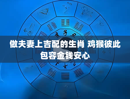 做夫妻上吉配的生肖 鸡猴彼此包容金钱安心