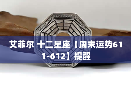 艾菲尔 十二星座【周末运势611-612】提醒