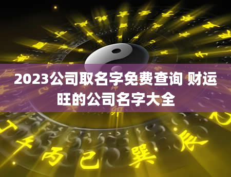 2023公司取名字免费查询 财运旺的公司名字大全
