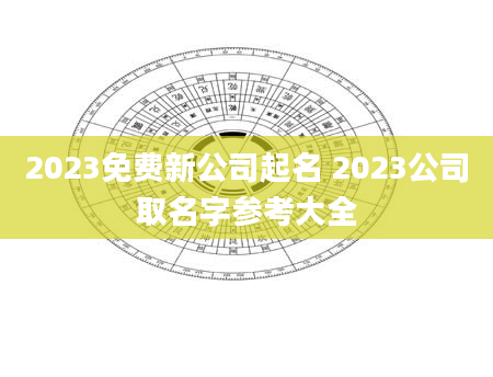 2023免费新公司起名 2023公司取名字参考大全