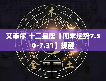 艾菲尔 十二星座【周末运势7.30-7.31】提醒
